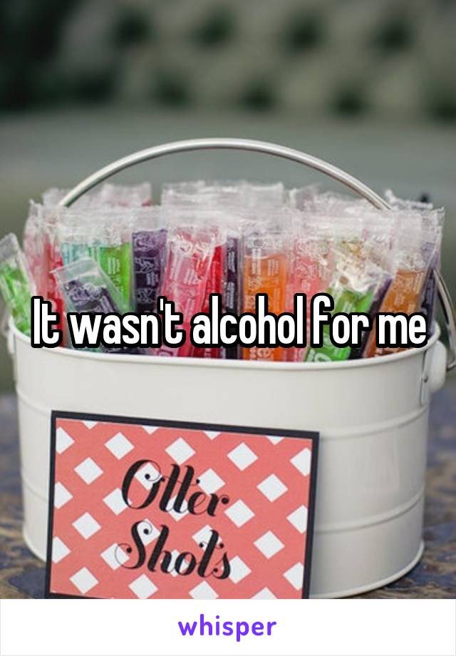 It wasn't alcohol for me