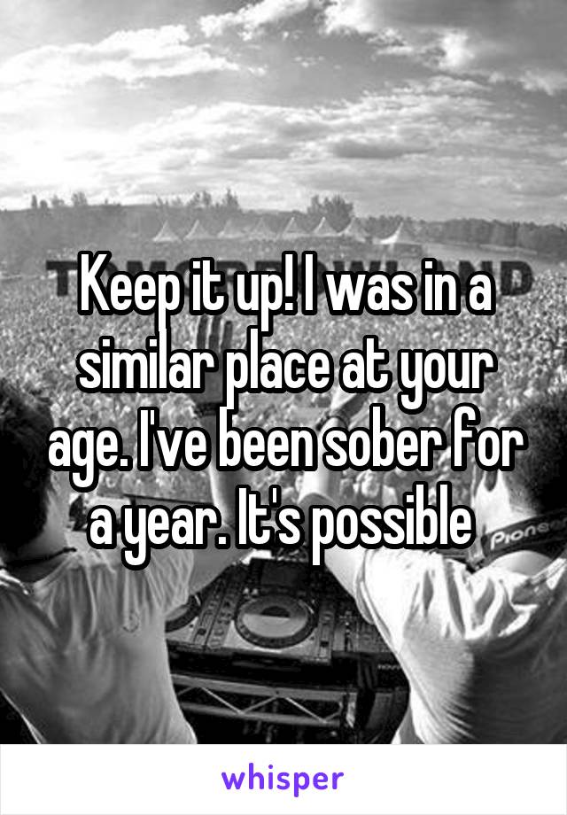 Keep it up! I was in a similar place at your age. I've been sober for a year. It's possible 