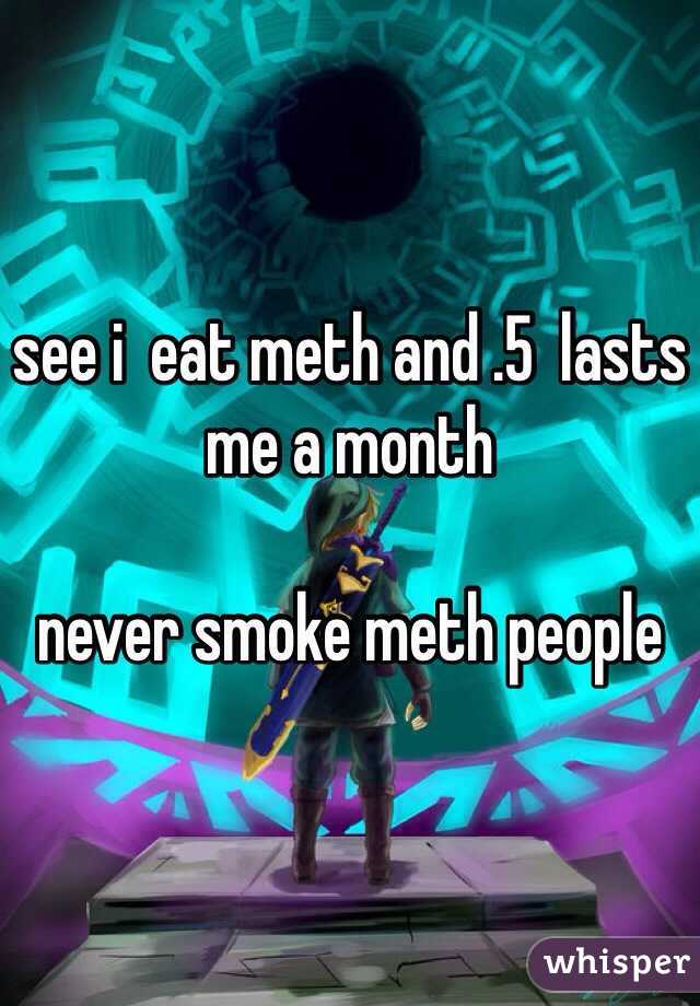 see i  eat meth and .5  lasts me a month

never smoke meth people