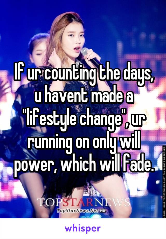 If ur counting the days, u havent made a "lifestyle change", ur running on only will power, which will fade.