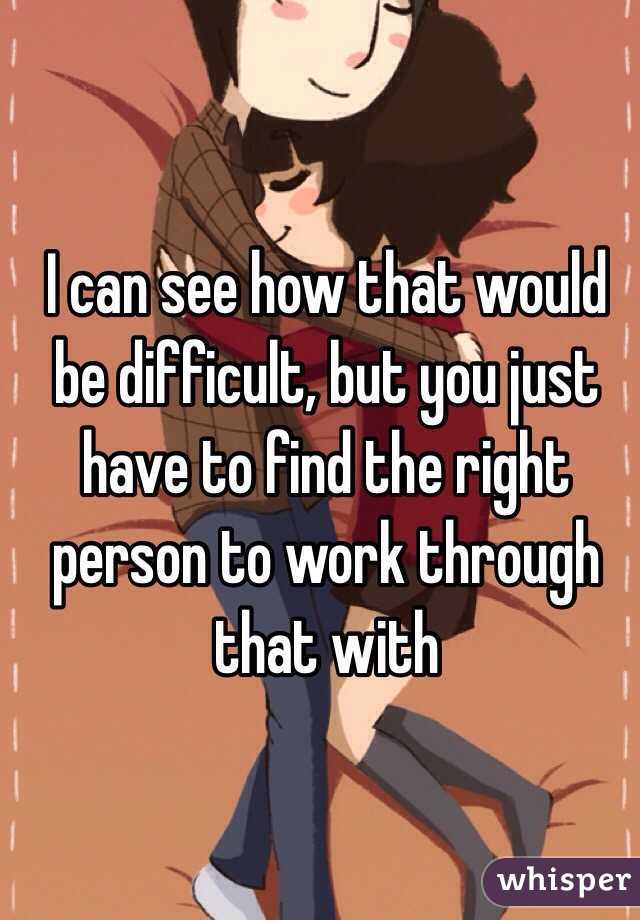 I can see how that would be difficult, but you just have to find the right person to work through that with