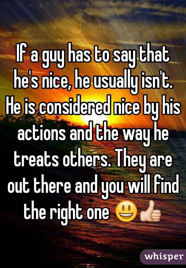 If a guy has to say that he's nice, he usually isn't. He is considered nice by his actions and the way he treats others. They are out there and you will find the right one 😃👍