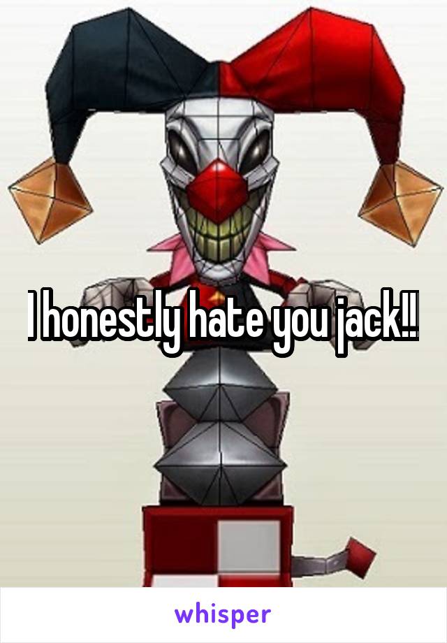 I honestly hate you jack!!!