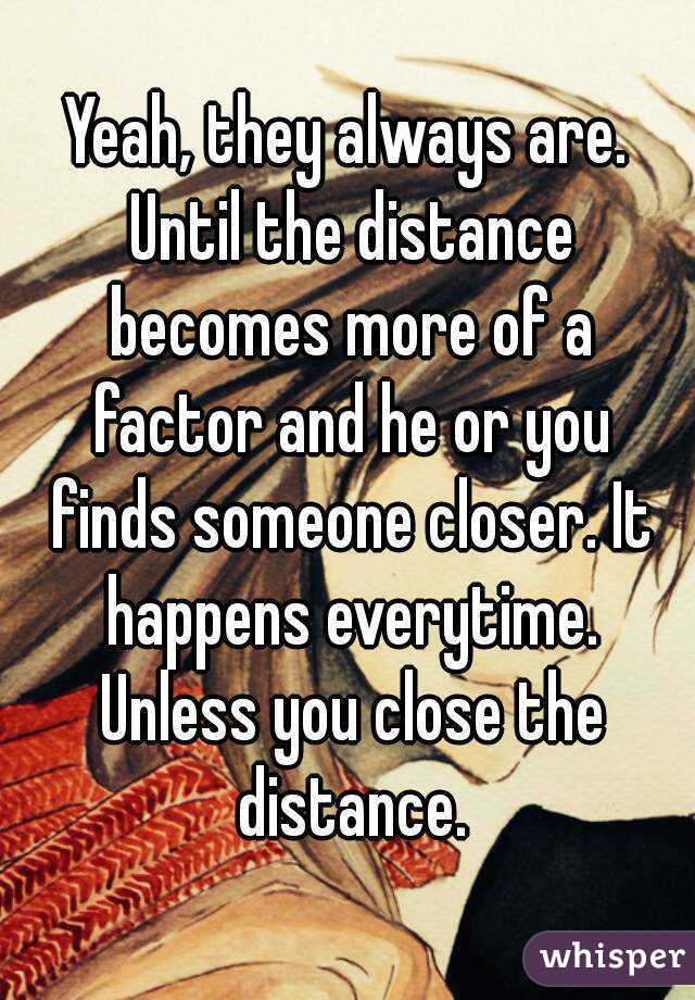 Yeah, they always are. Until the distance becomes more of a factor and he or you finds someone closer. It happens everytime. Unless you close the distance.
