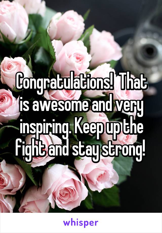 Congratulations!  That is awesome and very inspiring. Keep up the fight and stay strong! 