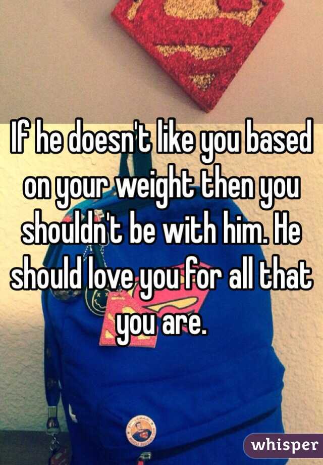 If he doesn't like you based on your weight then you shouldn't be with him. He should love you for all that you are.