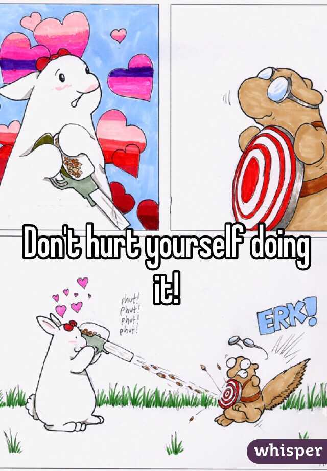 Don't hurt yourself doing it!