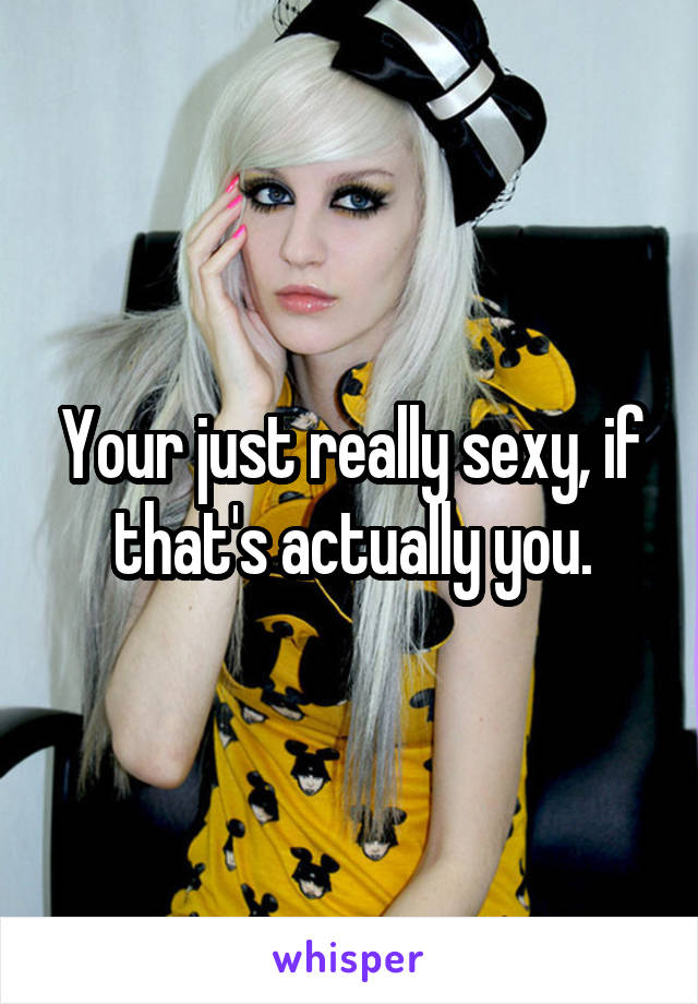 Your just really sexy, if that's actually you.