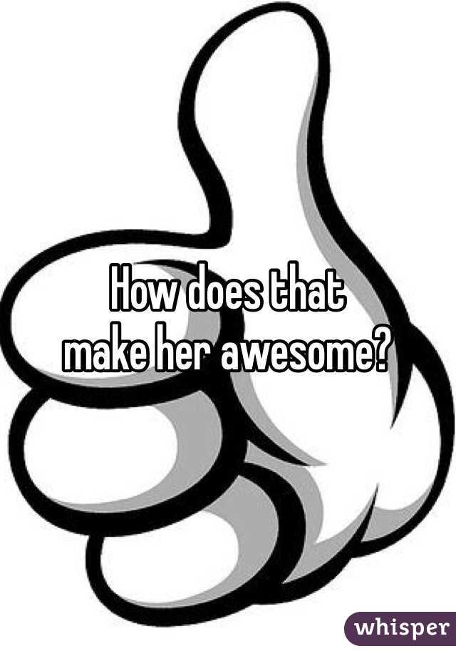 How does that 
make her awesome?