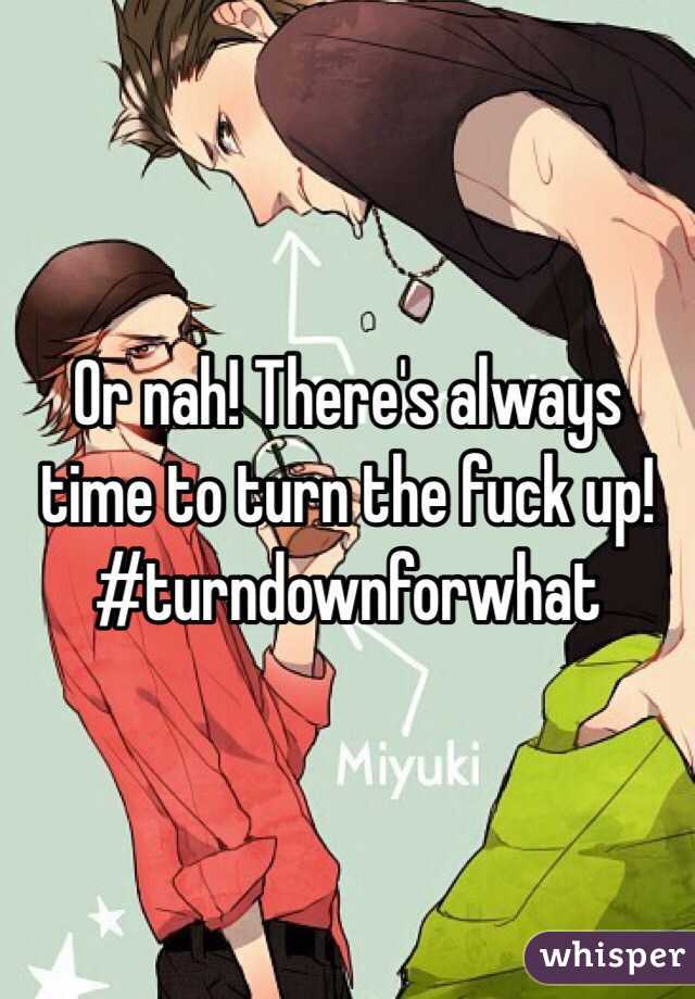 Or nah! There's always time to turn the fuck up! #turndownforwhat