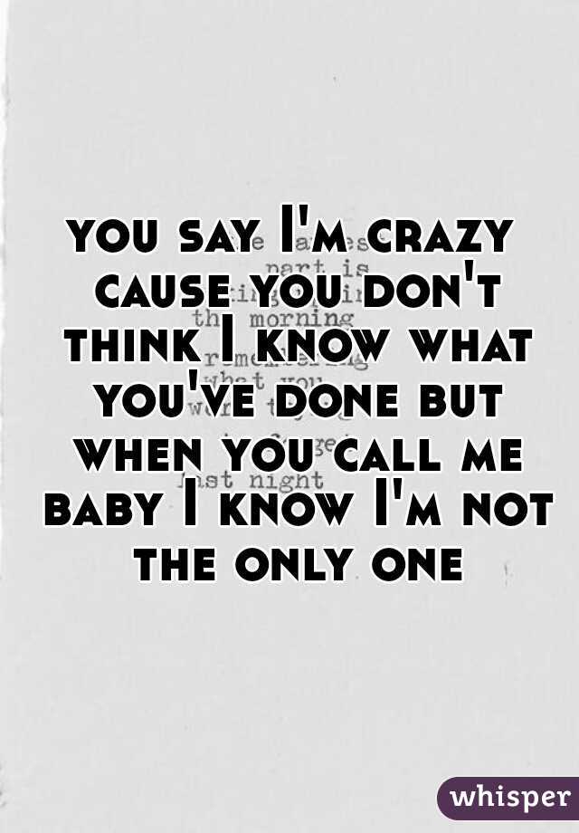 you say I'm crazy cause you don't think I know what you've done but when you call me baby I know I'm not the only one