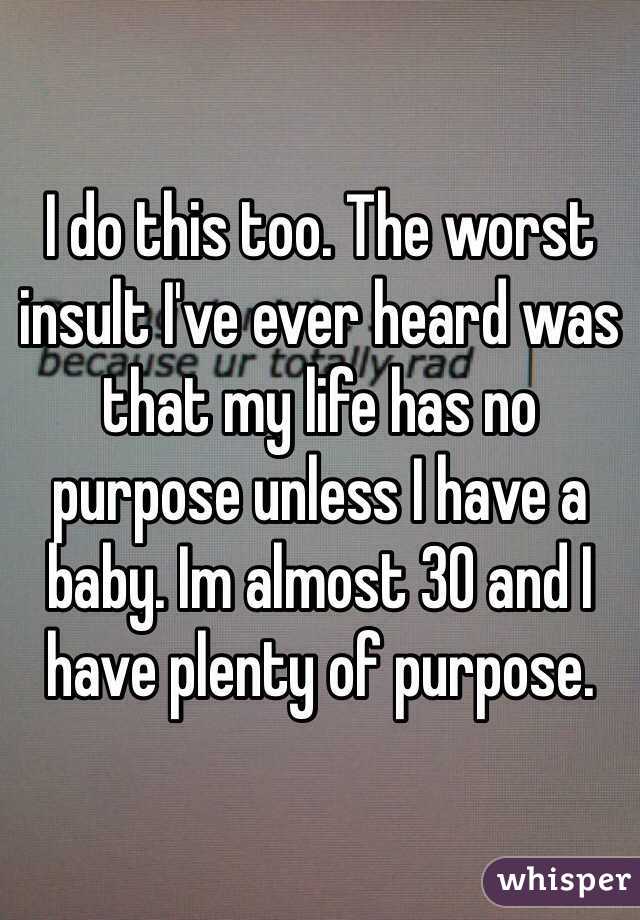 I do this too. The worst insult I've ever heard was that my life has no purpose unless I have a baby. Im almost 30 and I have plenty of purpose.