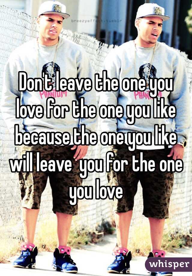 Don't leave the one you love for the one you like because the one you like will leave  you for the one you love