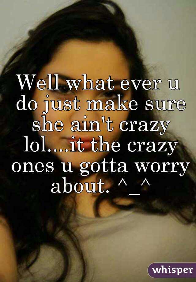 Well what ever u do just make sure she ain't crazy lol....it the crazy ones u gotta worry about. ^_^