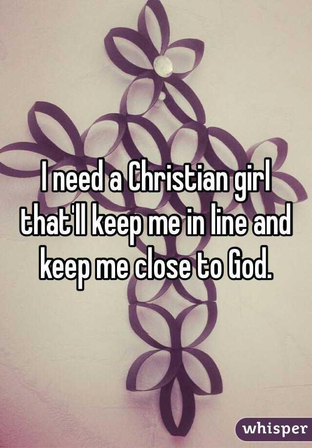 I need a Christian girl that'll keep me in line and keep me close to God. 
