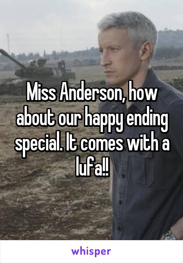 Miss Anderson, how about our happy ending special. It comes with a lufa!!