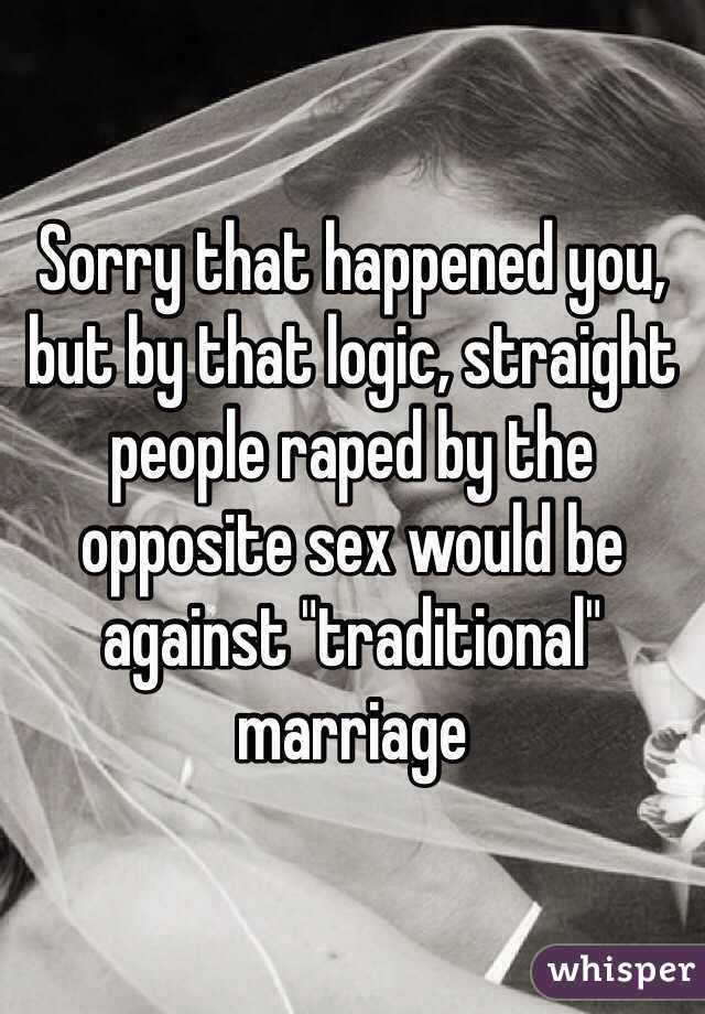 Sorry that happened you, but by that logic, straight people raped by the opposite sex would be against "traditional" marriage 