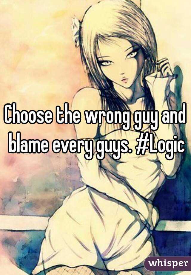 Choose the wrong guy and blame every guys. #Logic