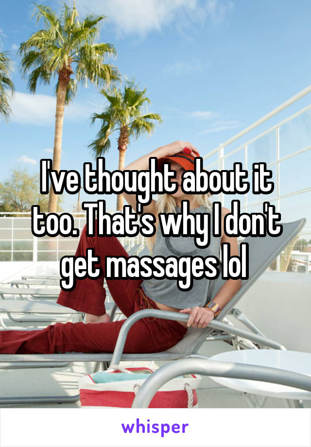 I've thought about it too. That's why I don't get massages lol 