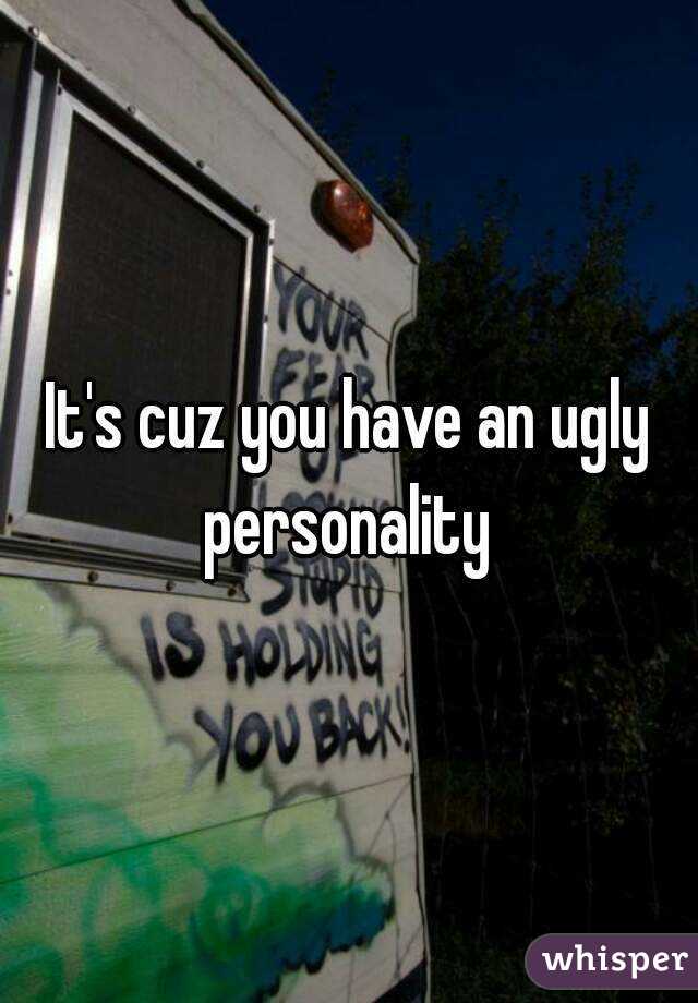 It's cuz you have an ugly personality 