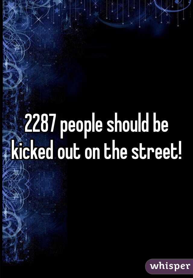 2287 people should be kicked out on the street!
