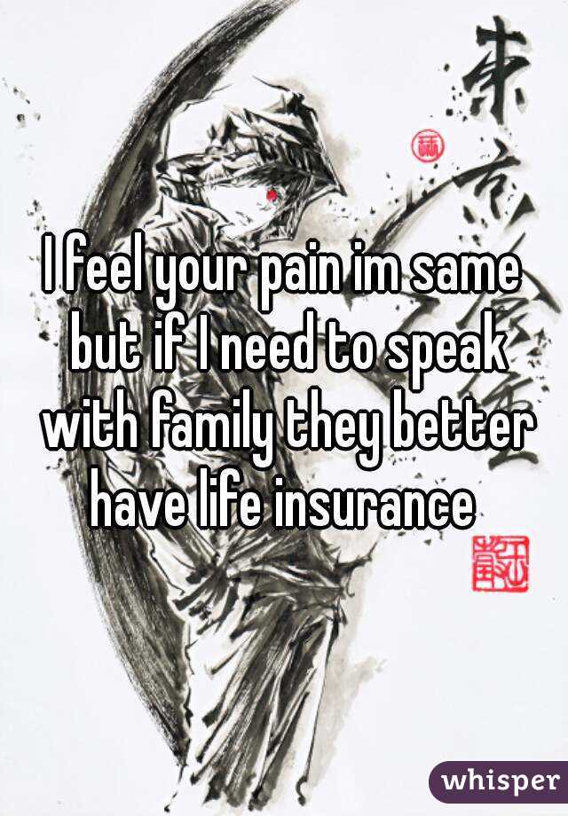I feel your pain im same but if I need to speak with family they better have life insurance 