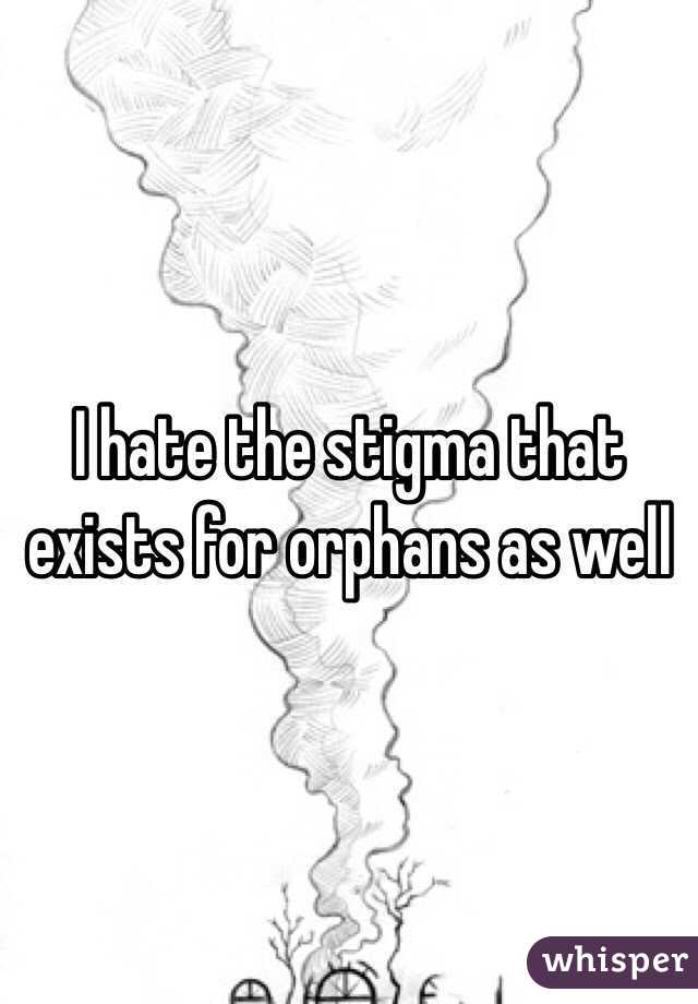 I hate the stigma that exists for orphans as well