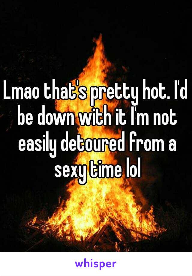 Lmao that's pretty hot. I'd be down with it I'm not easily detoured from a sexy time lol