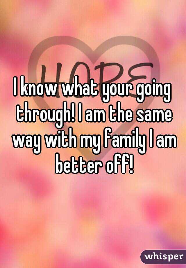 I know what your going through! I am the same way with my family I am better off!