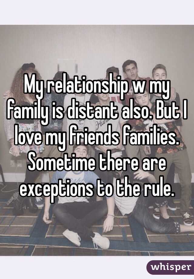 My relationship w my family is distant also. But I love my friends families. Sometime there are exceptions to the rule.