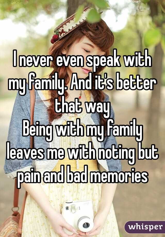 I never even speak with my family. And it's better that way
Being with my family leaves me with noting but pain and bad memories