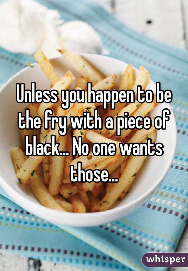 Unless you happen to be the fry with a piece of black... No one wants those...