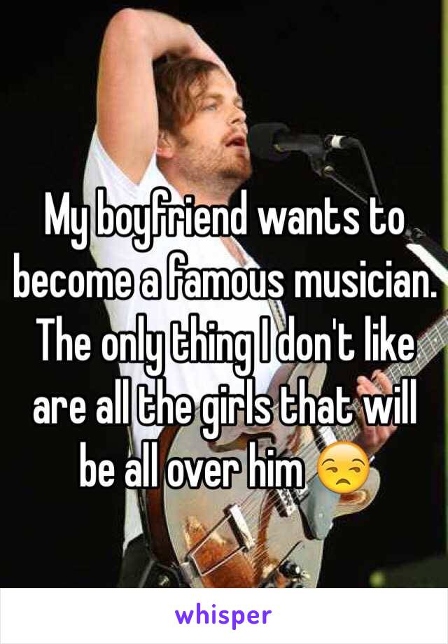 My boyfriend wants to become a famous musician. The only thing I don't like are all the girls that will be all over him 😒