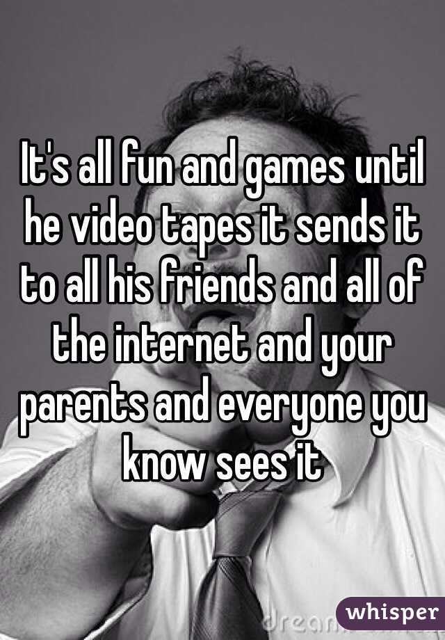 It's all fun and games until he video tapes it sends it to all his friends and all of the internet and your parents and everyone you know sees it