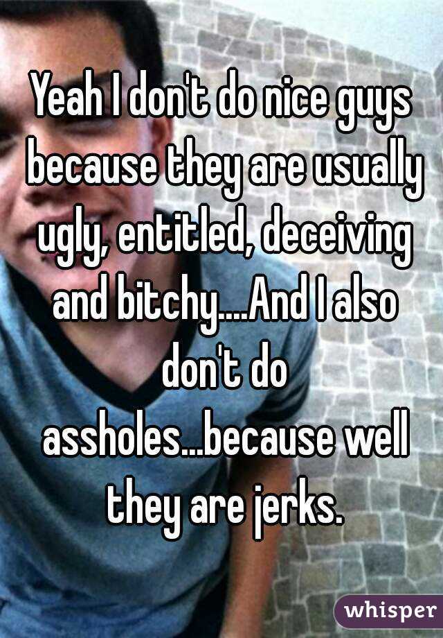 Yeah I don't do nice guys because they are usually ugly, entitled, deceiving and bitchy....And I also don't do assholes...because well they are jerks.