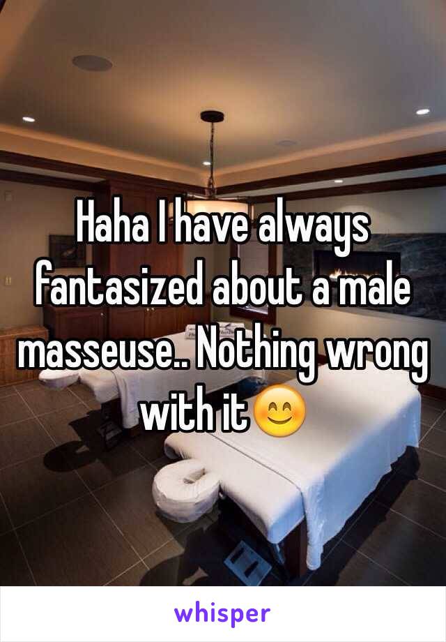 Haha I have always fantasized about a male masseuse.. Nothing wrong with it😊
