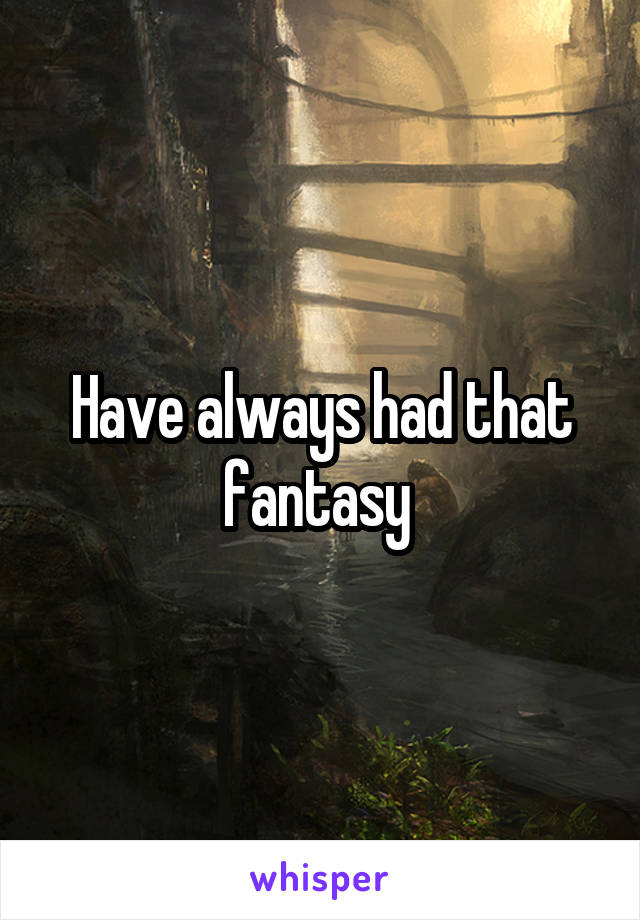 Have always had that fantasy 