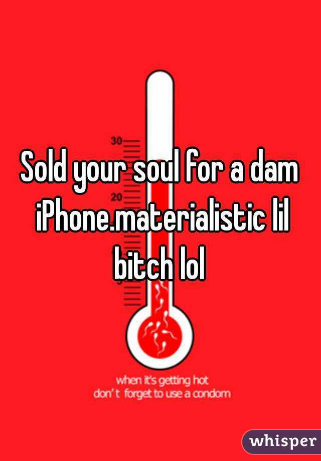 Sold your soul for a dam iPhone.materialistic lil bitch lol 