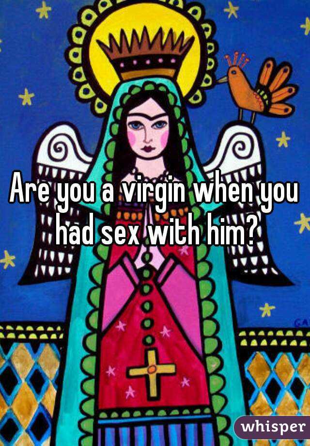 Are you a virgin when you had sex with him?