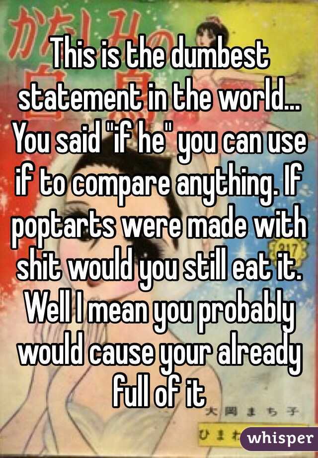 This is the dumbest statement in the world... You said "if he" you can use if to compare anything. If poptarts were made with shit would you still eat it. Well I mean you probably would cause your already full of it