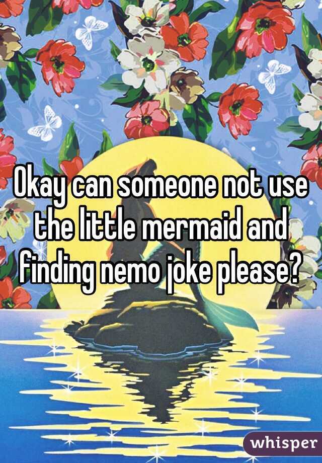 Okay can someone not use the little mermaid and finding nemo joke please?