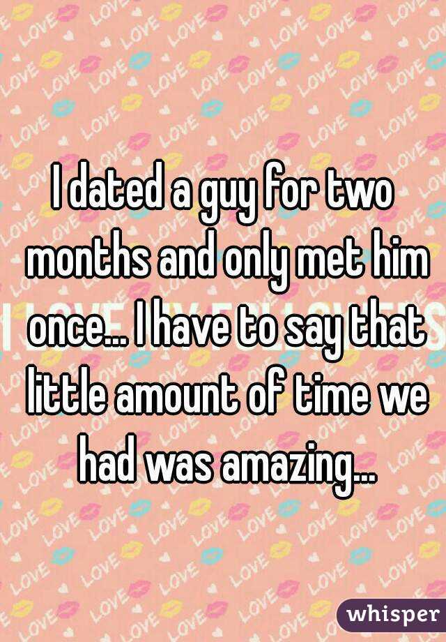 I dated a guy for two months and only met him once... I have to say that little amount of time we had was amazing...