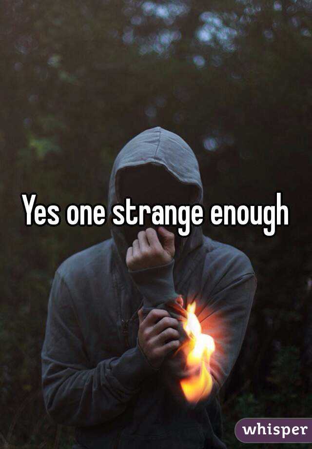 Yes one strange enough