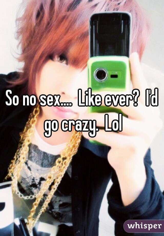 So no sex....  Like ever?  I'd go crazy.  Lol
