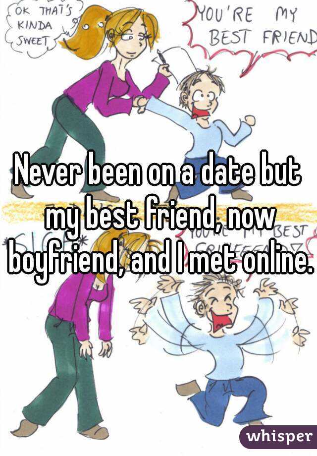 Never been on a date but my best friend, now boyfriend, and I met online.
