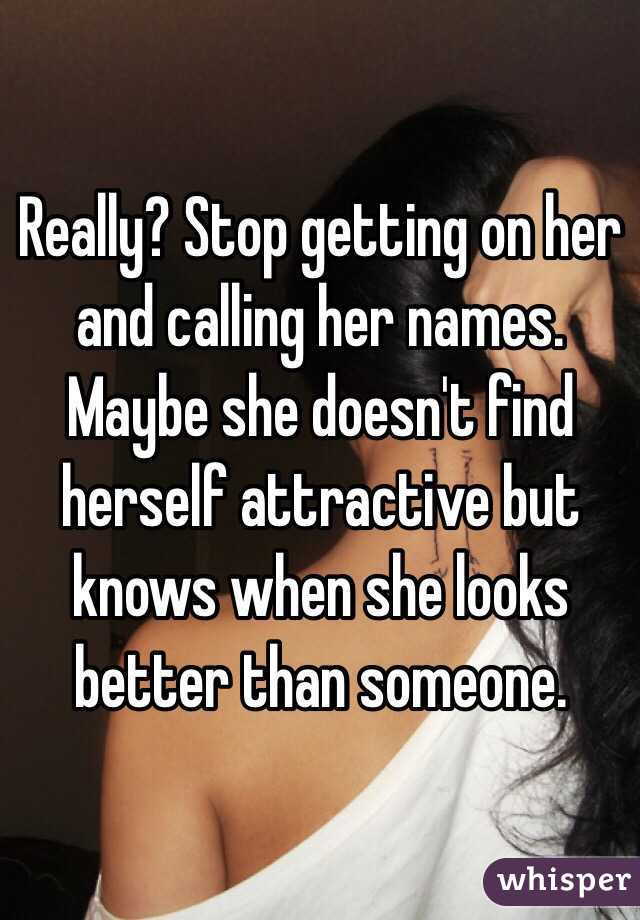 Really? Stop getting on her and calling her names. Maybe she doesn't find herself attractive but knows when she looks better than someone.