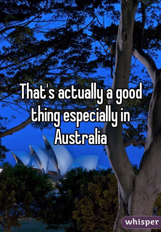 That's actually a good thing especially in Australia 