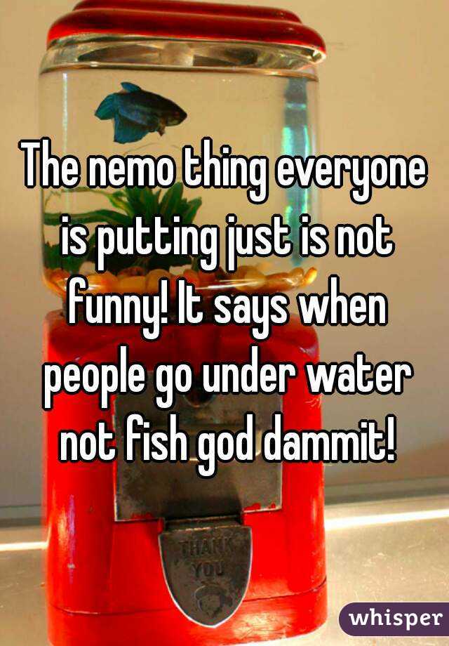 The nemo thing everyone is putting just is not funny! It says when people go under water not fish god dammit!