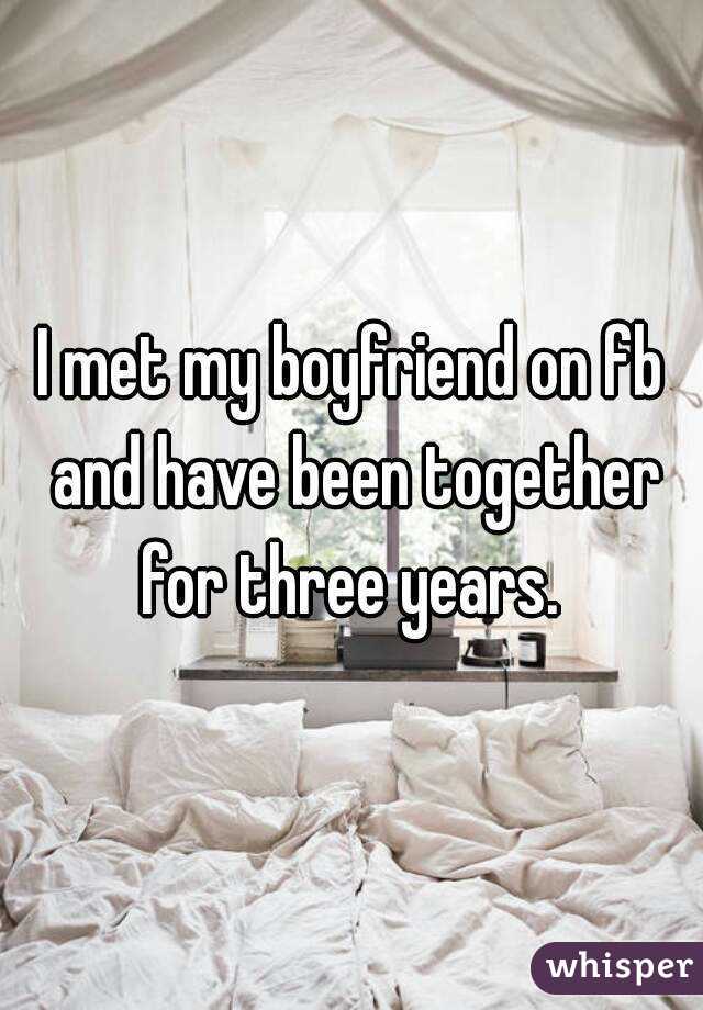 I met my boyfriend on fb and have been together for three years. 
