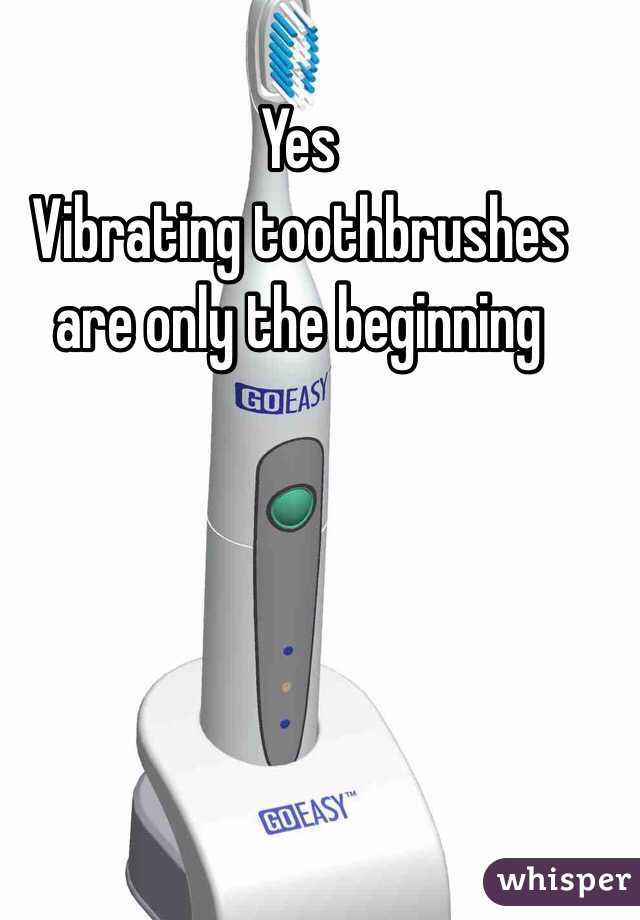 Yes
Vibrating toothbrushes are only the beginning